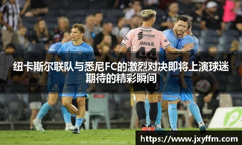 纽卡斯尔联队与悉尼FC的激烈对决即将上演球迷期待的精彩瞬间