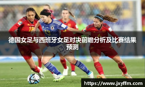 德国女足与西班牙女足对决前瞻分析及比赛结果预测