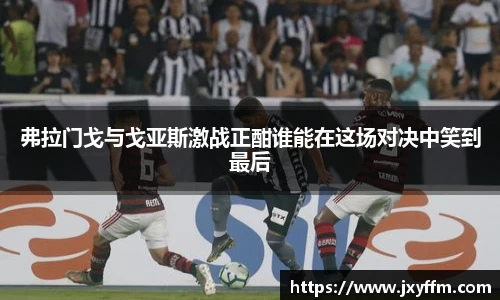 弗拉门戈与戈亚斯激战正酣谁能在这场对决中笑到最后