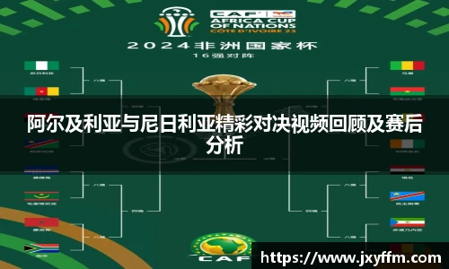 阿尔及利亚与尼日利亚精彩对决视频回顾及赛后分析