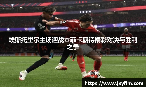 埃斯托里尔主场迎战本菲卡期待精彩对决与胜利之争