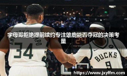 字母哥拒绝提前续约专注雄鹿能否夺冠的决策考量