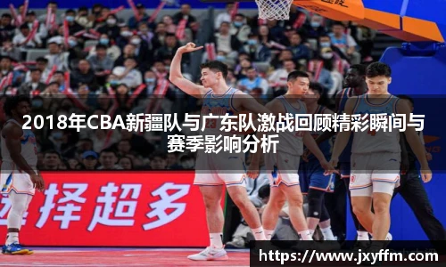 2018年CBA新疆队与广东队激战回顾精彩瞬间与赛季影响分析