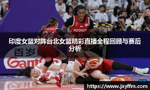 印度女篮对阵台北女篮精彩直播全程回顾与赛后分析