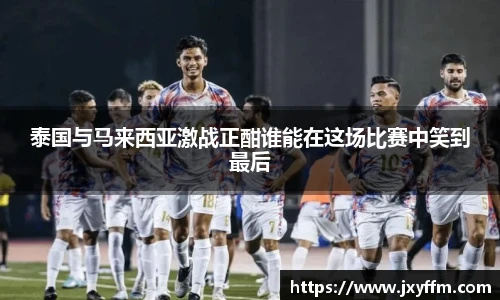 泰国与马来西亚激战正酣谁能在这场比赛中笑到最后