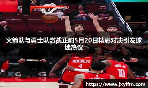 火箭队与勇士队激战正酣5月20日精彩对决引发球迷热议